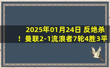 2025年01月24日 反绝杀！曼联2-1流浪者7轮4胜3平升第4 B费绝杀巴特兰诡异乌龙